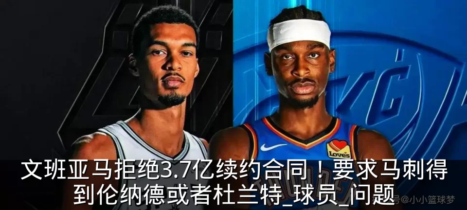 文班亚马拒绝3.7亿续约合同!要求马刺得到伦纳德或者杜兰特_球员_问题