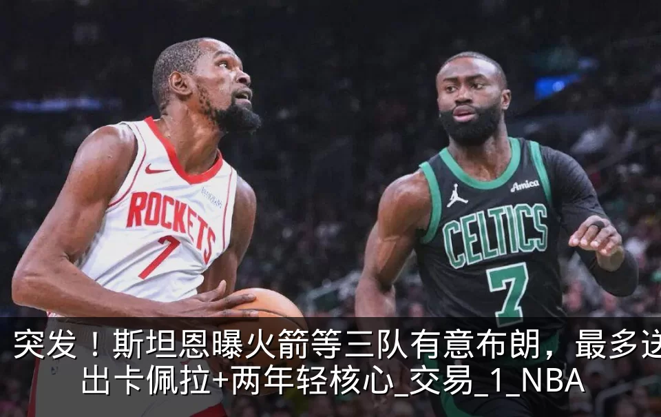 突发!斯坦恩曝火箭等三队有意布朗,最多送出卡佩拉+两年轻核心_交易_1_NBA